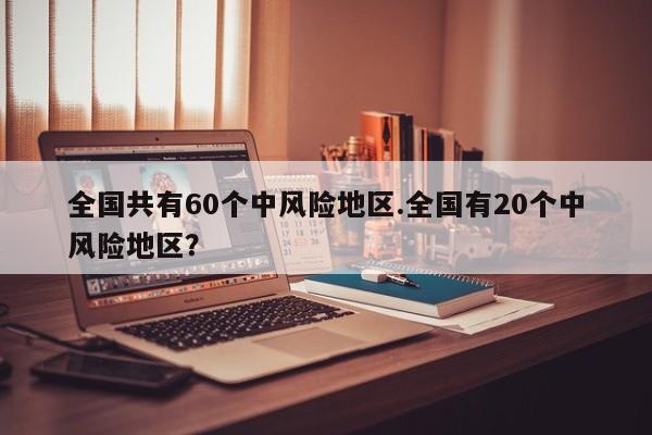 全国共有60个中风险地区.全国有20个中风险地区？