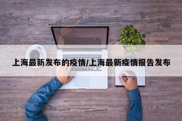 上海最新发布的疫情/上海最新疫情报告发布