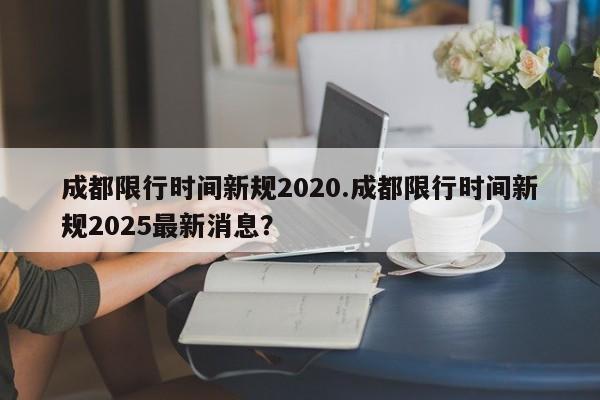 成都限行时间新规2020.成都限行时间新规2025最新消息？