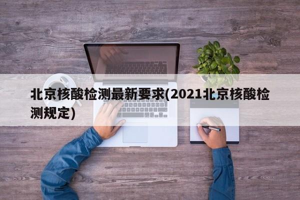 北京核酸检测最新要求(2021北京核酸检测规定)