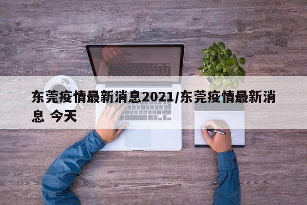 东莞疫情最新消息2021/东莞疫情最新消息 今天