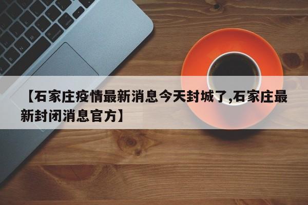 【石家庄疫情最新消息今天封城了,石家庄最新封闭消息官方】