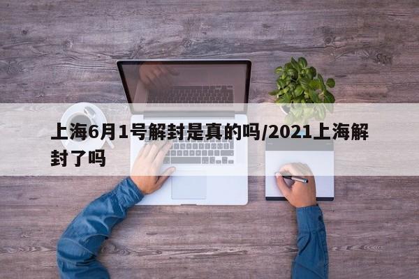 上海6月1号解封是真的吗/2021上海解封了吗