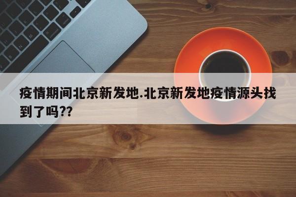 疫情期间北京新发地.北京新发地疫情源头找到了吗?？