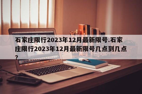 石家庄限行2023年12月最新限号.石家庄限行2023年12月最新限号几点到几点？