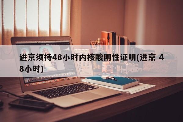 进京须持48小时内核酸阴性证明(进京 48小时)