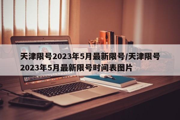 天津限号2023年5月最新限号/天津限号2023年5月最新限号时间表图片