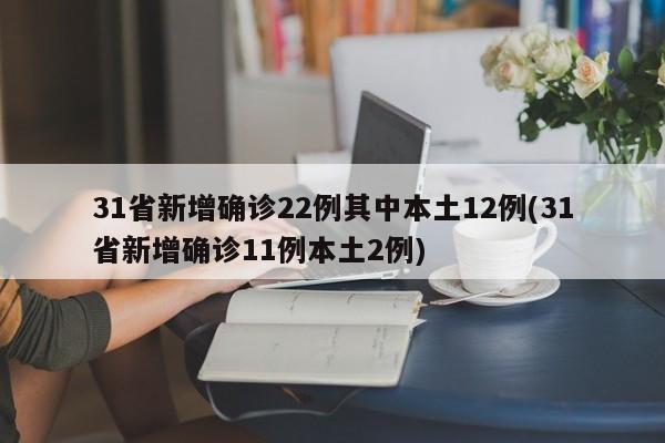 31省新增确诊22例其中本土12例(31省新增确诊11例本土2例)