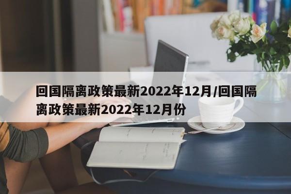 回国隔离政策最新2022年12月/回国隔离政策最新2022年12月份