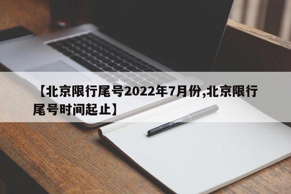 【北京限行尾号2022年7月份,北京限行尾号时间起止】