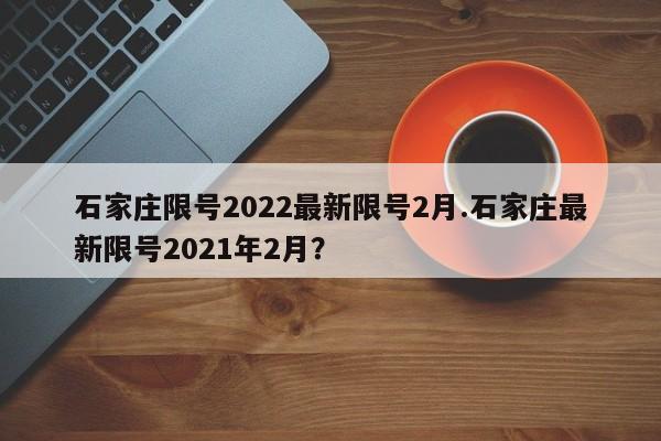 石家庄限号2022最新限号2月.石家庄最新限号2021年2月？