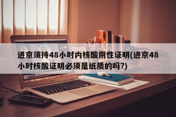 进京须持48小时内核酸阴性证明(进京48小时核酸证明必须是纸质的吗?)