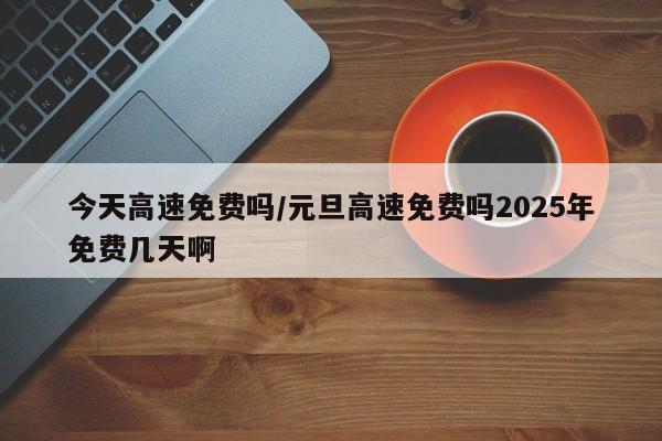 今天高速免费吗/元旦高速免费吗2025年免费几天啊