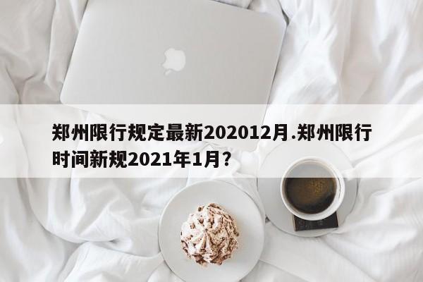 郑州限行规定最新202012月.郑州限行时间新规2021年1月？