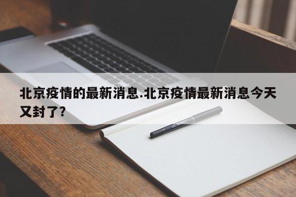 北京疫情的最新消息.北京疫情最新消息今天又封了？