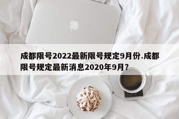 成都限号2022最新限号规定9月份.成都限号规定最新消息2020年9月？