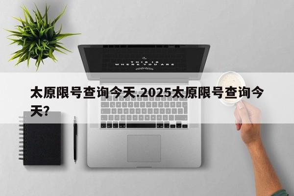 太原限号查询今天.2025太原限号查询今天？