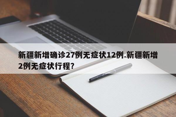 新疆新增确诊27例无症状12例.新疆新增2例无症状行程？