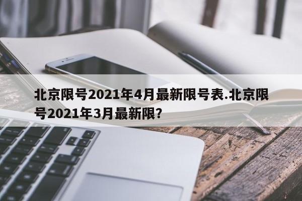 北京限号2021年4月最新限号表.北京限号2021年3月最新限？