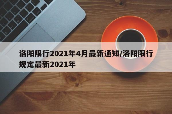 洛阳限行2021年4月最新通知/洛阳限行规定最新2021年