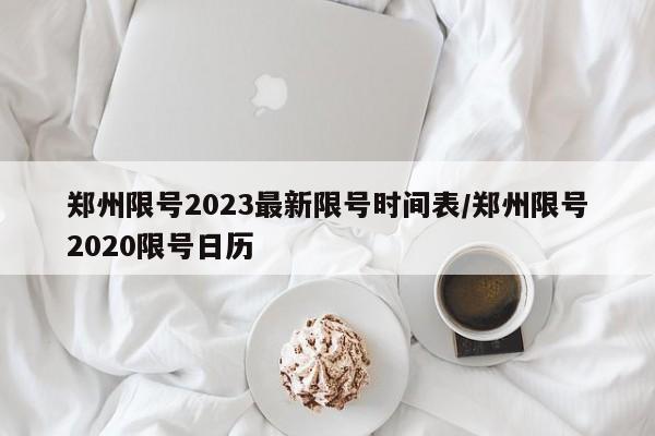 郑州限号2023最新限号时间表/郑州限号2020限号日历