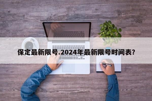 保定最新限号.2024年最新限号时间表？