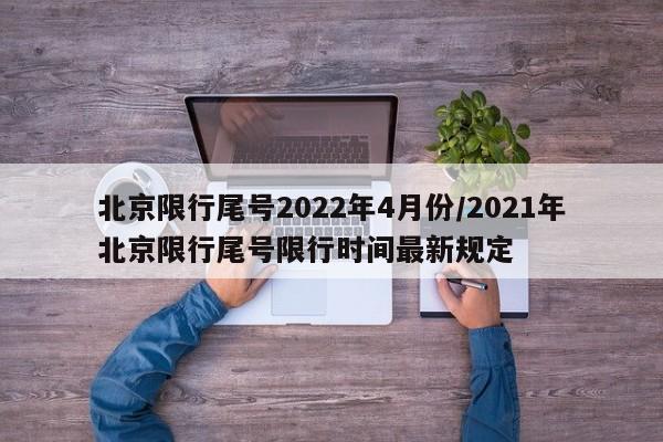 北京限行尾号2022年4月份/2021年北京限行尾号限行时间最新规定