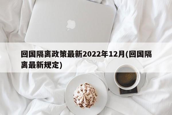 回国隔离政策最新2022年12月(回国隔离最新规定)