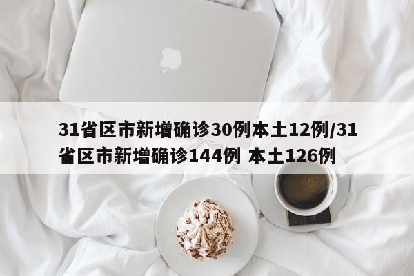 31省区市新增确诊30例本土12例/31省区市新增确诊144例 本土126例