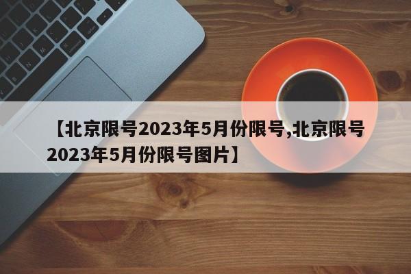 【北京限号2023年5月份限号,北京限号2023年5月份限号图片】