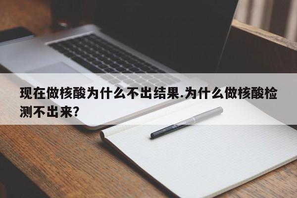 现在做核酸为什么不出结果.为什么做核酸检测不出来？