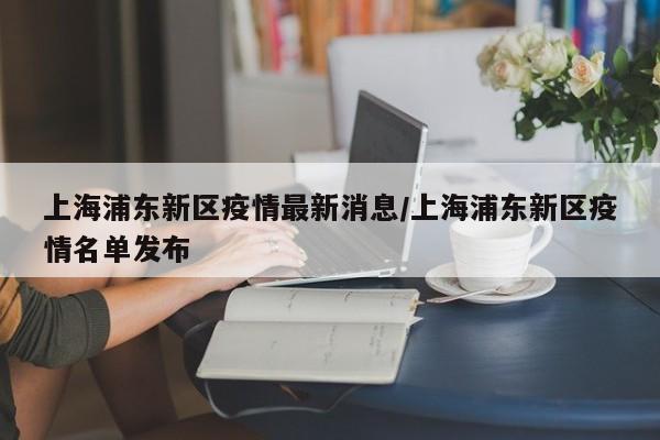 上海浦东新区疫情最新消息/上海浦东新区疫情名单发布