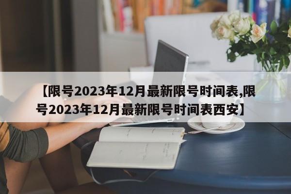 【限号2023年12月最新限号时间表,限号2023年12月最新限号时间表西安】