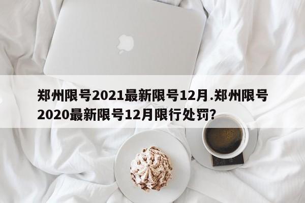 郑州限号2021最新限号12月.郑州限号2020最新限号12月限行处罚？