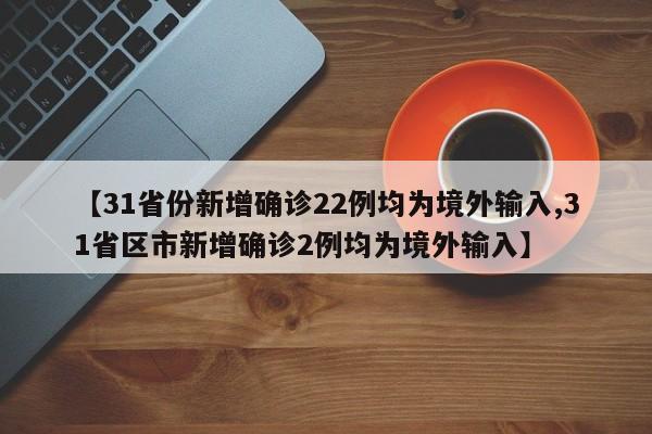 【31省份新增确诊22例均为境外输入,31省区市新增确诊2例均为境外输入】