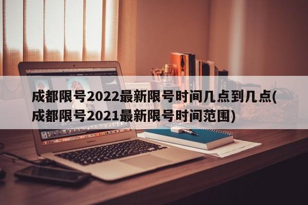 成都限号2022最新限号时间几点到几点(成都限号2021最新限号时间范围)