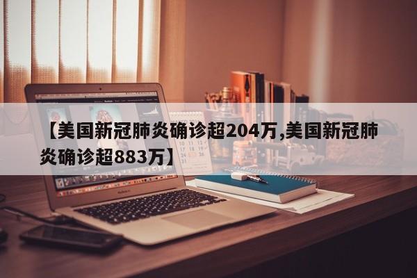 【美国新冠肺炎确诊超204万,美国新冠肺炎确诊超883万】