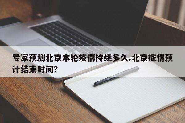 专家预测北京本轮疫情持续多久.北京疫情预计结束时间？