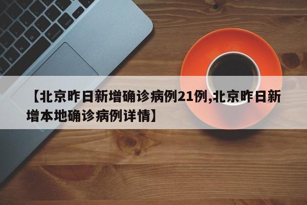 【北京昨日新增确诊病例21例,北京昨日新增本地确诊病例详情】