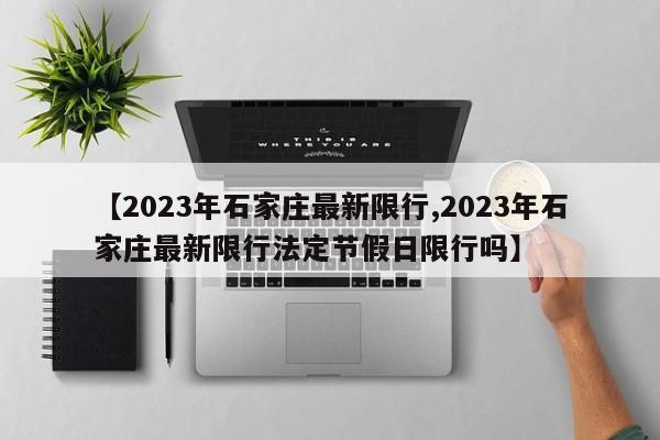 【2023年石家庄最新限行,2023年石家庄最新限行法定节假日限行吗】