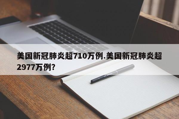 美国新冠肺炎超710万例.美国新冠肺炎超2977万例？