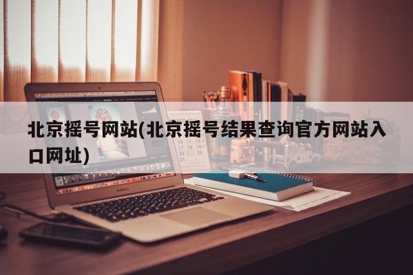 北京摇号网站(北京摇号结果查询官方网站入口网址)