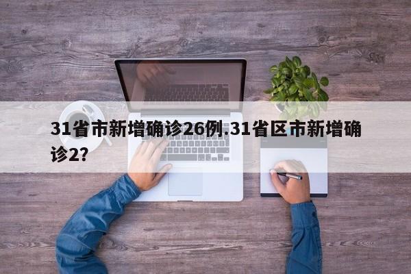 31省市新增确诊26例.31省区市新增确诊2？