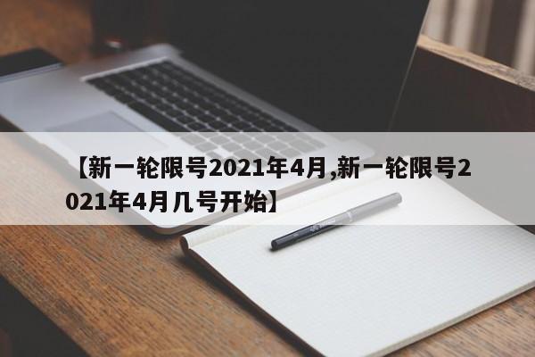 【新一轮限号2021年4月,新一轮限号2021年4月几号开始】