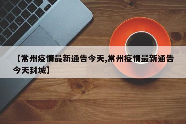 【常州疫情最新通告今天,常州疫情最新通告今天封城】