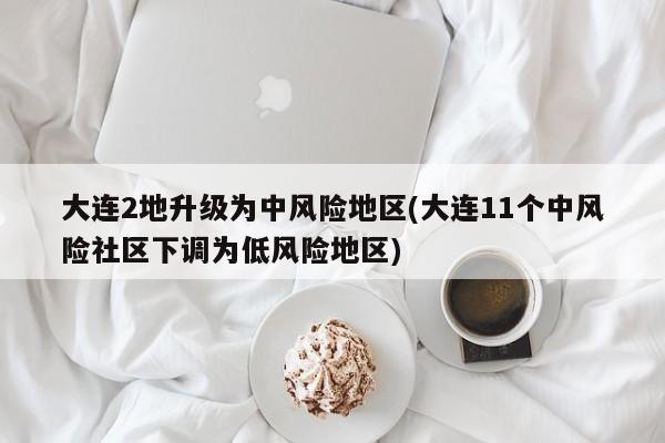 大连2地升级为中风险地区(大连11个中风险社区下调为低风险地区)