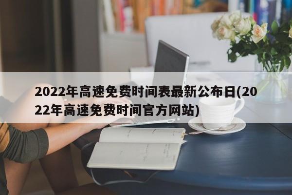 2022年高速免费时间表最新公布日(2022年高速免费时间官方网站)