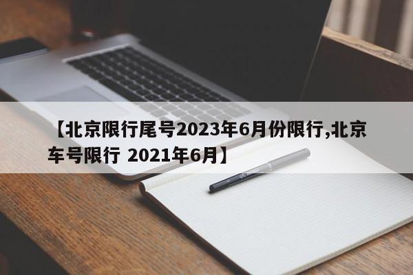 【北京限行尾号2023年6月份限行,北京车号限行 2021年6月】