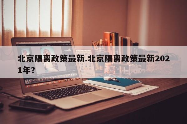 北京隔离政策最新.北京隔离政策最新2021年？