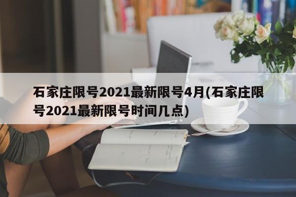 石家庄限号2021最新限号4月(石家庄限号2021最新限号时间几点)